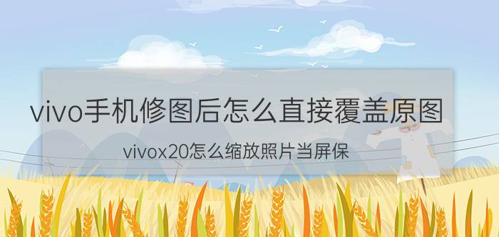 vivo手机修图后怎么直接覆盖原图 vivox20怎么缩放照片当屏保？